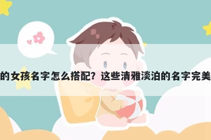 姓车的女孩名字怎么搭配？这些清雅淡泊的名字完美契合