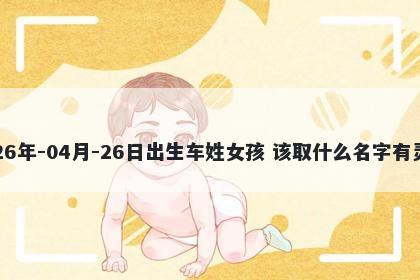 2026年-04月-26日出生车姓女孩 该取什么名字有灵气