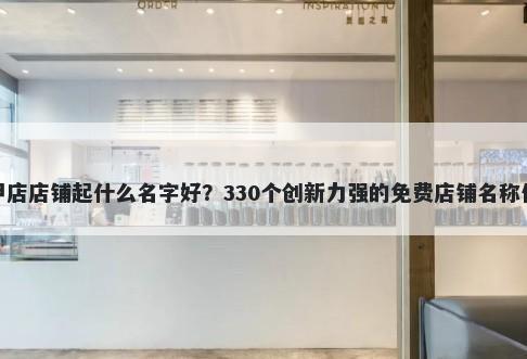 花甲店店铺起什么名字好？330个创新力强的免费店铺名称任选