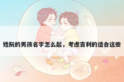 姓阮的男孩名字怎么起，考虑吉利的适合这些