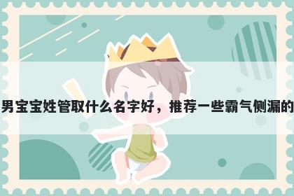 刚出生的男宝宝姓管取什么名字好，推荐一些霸气侧漏的男孩名字