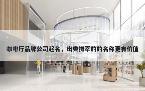 咖啡厅品牌公司起名，出类拔萃的的名称更有价值