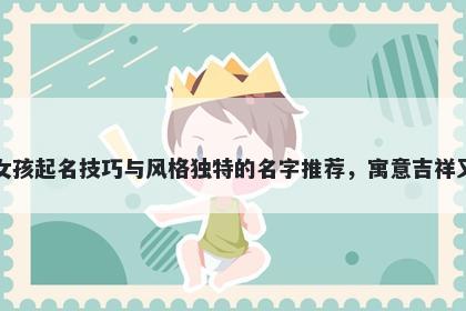 卫姓女孩起名技巧与风格独特的名字推荐，寓意吉祥又好听