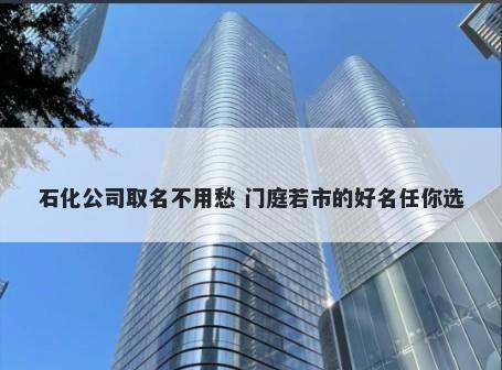 石化公司取名不用愁 门庭若市的好名任你选