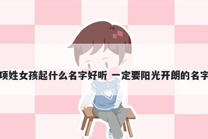 项姓女孩起什么名字好听 一定要阳光开朗的名字