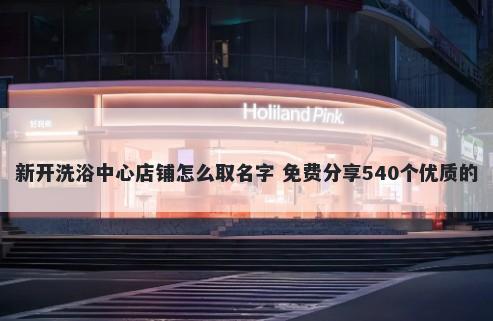 新开洗浴中心店铺怎么取名字 免费分享540个优质的