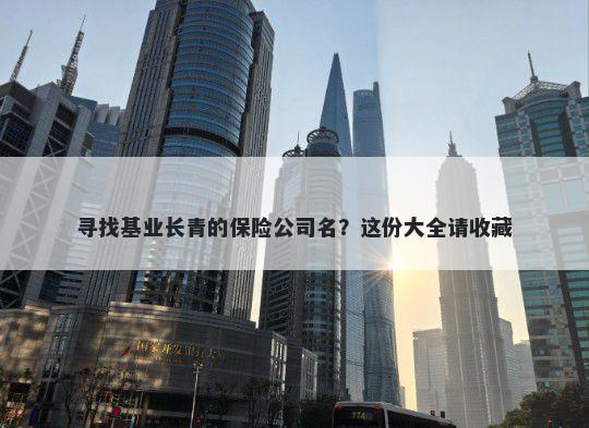 寻找基业长青的保险公司名？这份大全请收藏
