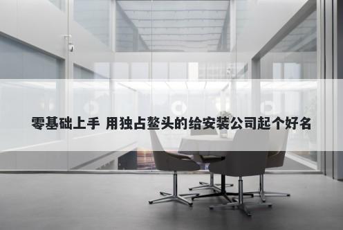 零基础上手 用独占鳌头的给安装公司起个好名