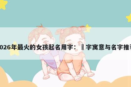 2026年最火的女孩起名用字：玥字寓意与名字推荐