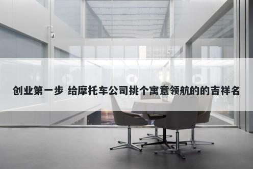 创业第一步 给摩托车公司挑个寓意领航的的吉祥名