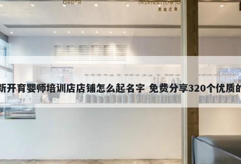 新开育婴师培训店店铺怎么起名字 免费分享320个优质的