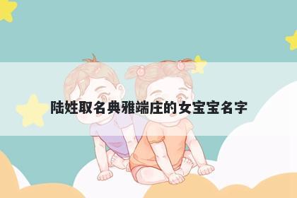陆姓取名典雅端庄的女宝宝名字