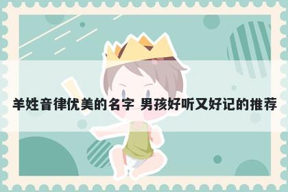 羊姓音律优美的名字 男孩好听又好记的推荐