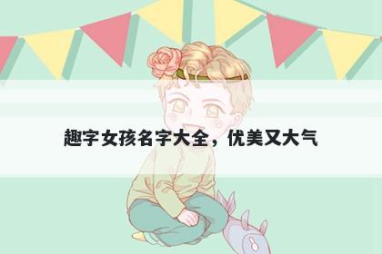 趣字女孩名字大全，优美又大气