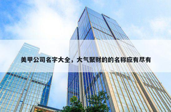 美甲公司名字大全，大气聚财的的名称应有尽有