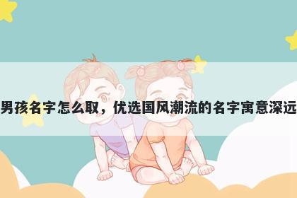 姓章的男孩名字怎么取，优选国风潮流的名字寓意深远又好听