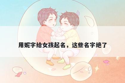 用妮字给女孩起名，这些名字绝了