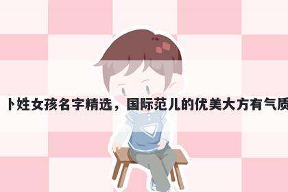 卜姓女孩名字精选，国际范儿的优美大方有气质