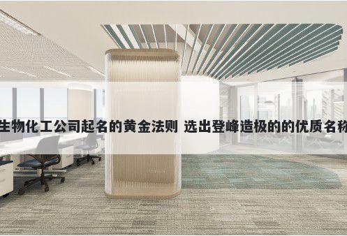 生物化工公司起名的黄金法则 选出登峰造极的的优质名称