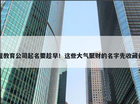 远程教育公司起名要趁早！这些大气聚财的名字先收藏备用