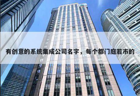 有创意的系统集成公司名字，每个都门庭若市的