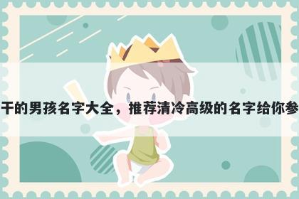姓干的男孩名字大全，推荐清冷高级的名字给你参考
