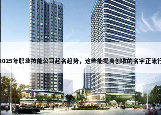 2025年职业技能公司起名趋势，这些能提高创收的名字正流行