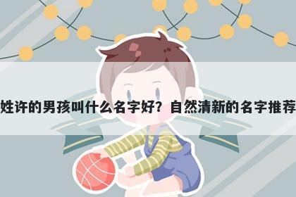 姓许的男孩叫什么名字好？自然清新的名字推荐