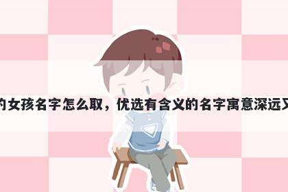 姓卢的女孩名字怎么取，优选有含义的名字寓意深远又好听