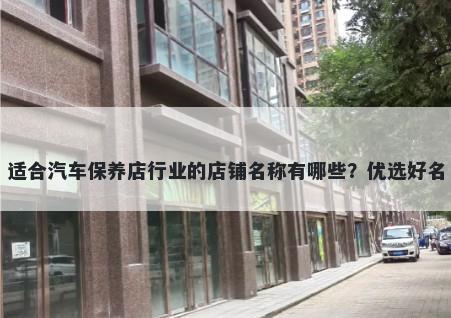 适合汽车保养店行业的店铺名称有哪些？优选好名