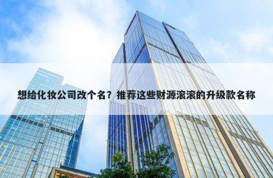 想给化妆公司改个名？推荐这些财源滚滚的升级款名称