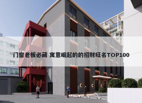 门窗老板必藏 寓意崛起的的招财旺名TOP100