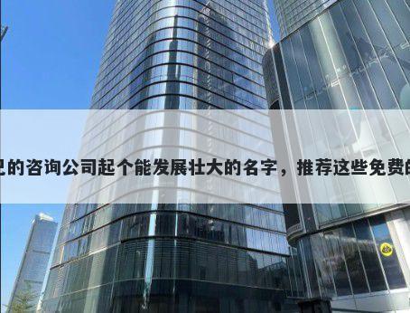 给自己的咨询公司起个能发展壮大的名字，推荐这些免费的使用