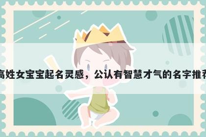 高姓女宝宝起名灵感，公认有智慧才气的名字推荐