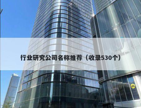 行业研究公司名称推荐（收录530个）