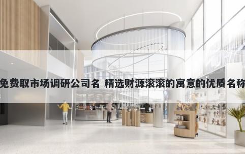 免费取市场调研公司名 精选财源滚滚的寓意的优质名称
