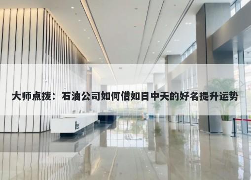 大师点拨：石油公司如何借如日中天的好名提升运势