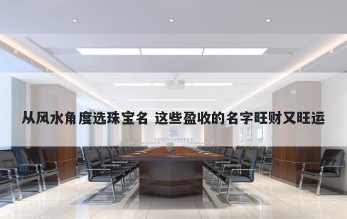 从风水角度选珠宝名 这些盈收的名字旺财又旺运