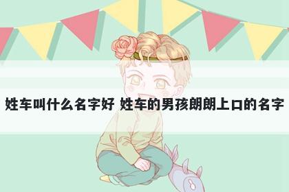 姓车叫什么名字好 姓车的男孩朗朗上口的名字