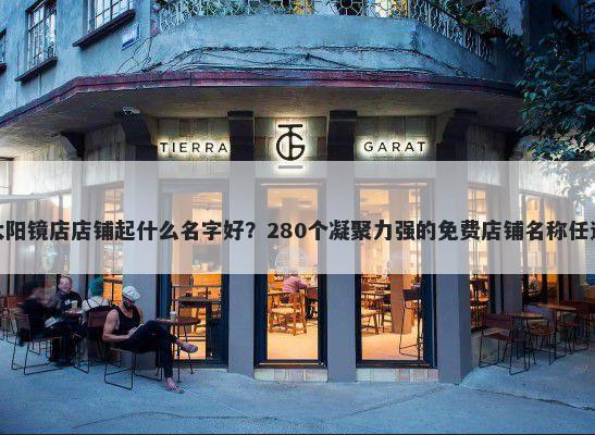 太阳镜店店铺起什么名字好？280个凝聚力强的免费店铺名称任选