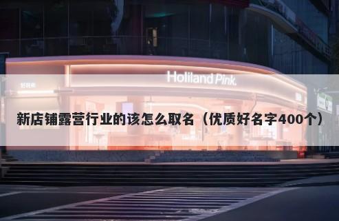 新店铺露营行业的该怎么取名（优质好名字400个）