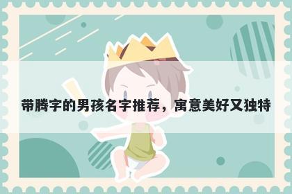 带腾字的男孩名字推荐，寓意美好又独特