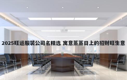 2025旺运服装公司名精选 寓意蒸蒸日上的招财旺生意