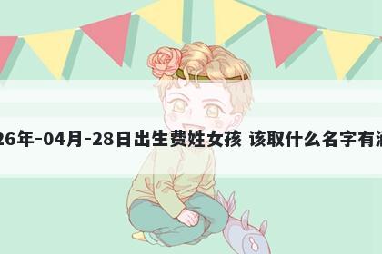 2026年-04月-28日出生费姓女孩 该取什么名字有涵养