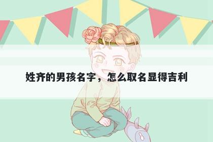 姓齐的男孩名字，怎么取名显得吉利