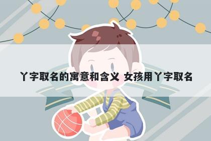 丫字取名的寓意和含义 女孩用丫字取名