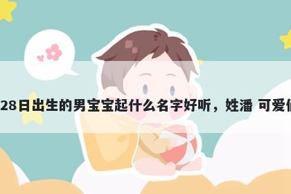 2026年-04月-28日出生的男宝宝起什么名字好听，姓潘 可爱俏皮的名字推荐
