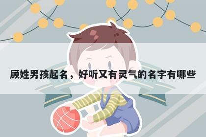 顾姓男孩起名，好听又有灵气的名字有哪些