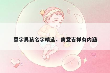 意字男孩名字精选，寓意吉祥有内涵