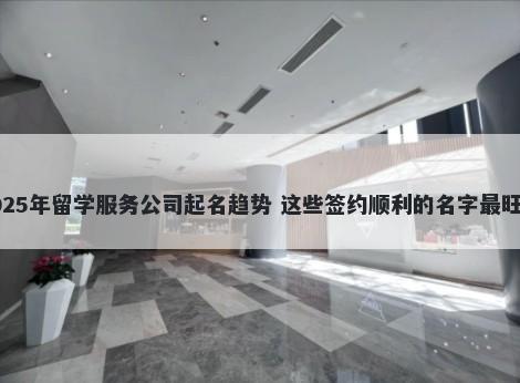2025年留学服务公司起名趋势 这些签约顺利的名字最旺运
